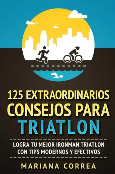 125 EXTRAORDINARIOS CONSEJOS Para TRIATLON: LOGRA TU MEJOR IRONMAN TRIATLON CON TIPS MODERNOS y EFECTIVOS (Spanish Edition)